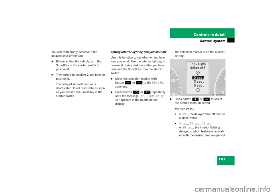 MERCEDES-BENZ C CLASS COUPE 2005  Owners Manual 147
Controls in detail
Control system
You can temporarily deactivate the 
delayed shut-off feature:
Before exiting the vehicle, turn the 
SmartKey in the starter switch to 
position
0.

Then turn it