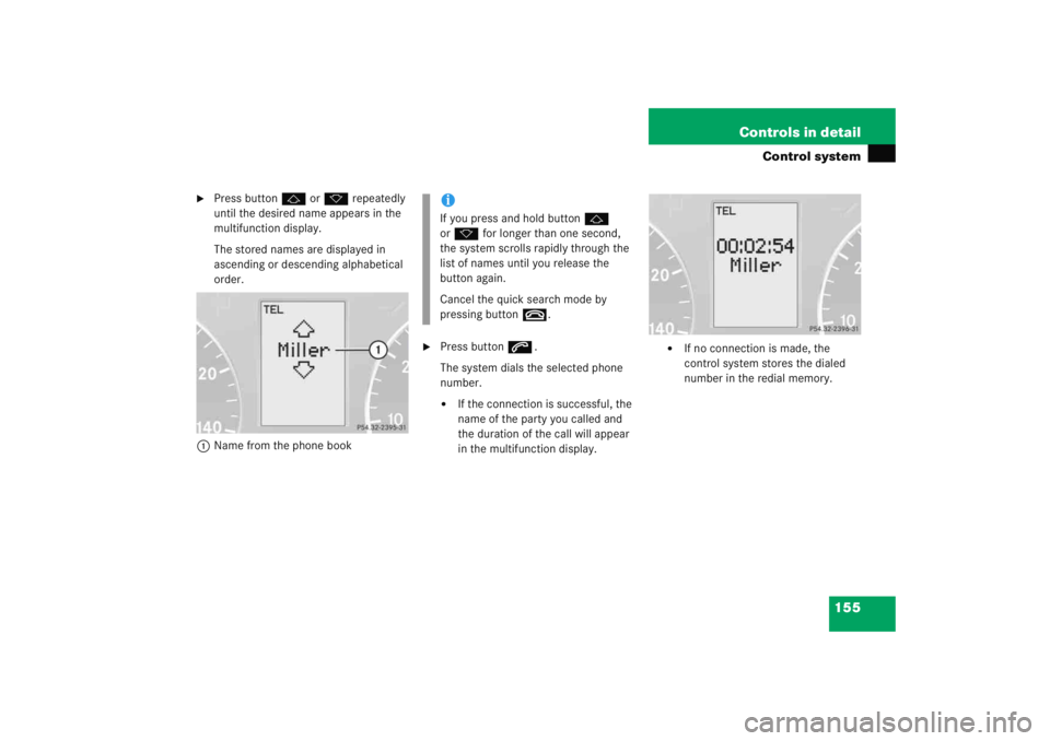MERCEDES-BENZ C CLASS COUPE 2005  Owners Manual 155
Controls in detail
Control system

Press button
j ork  repeatedly 
until the desired name appears in the 
multifunction display.
The stored names are displayed in 
ascending or descending alphabe