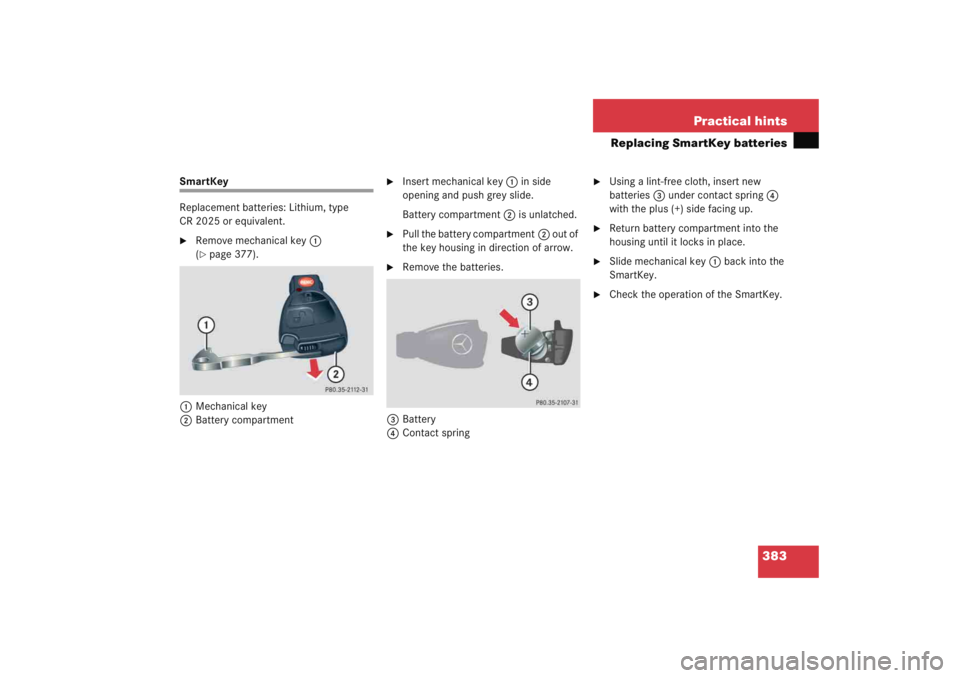 MERCEDES-BENZ C CLASS COUPE 2005  Owners Manual 383
Practical hints
Replacing SmartKey batteries
SmartKey
Replacement batteries: Lithium, type 
CR 2025 or equivalent.
Remove mechanical key
1 
(page 377).
1 Mechanical key
2 Battery compartment

I