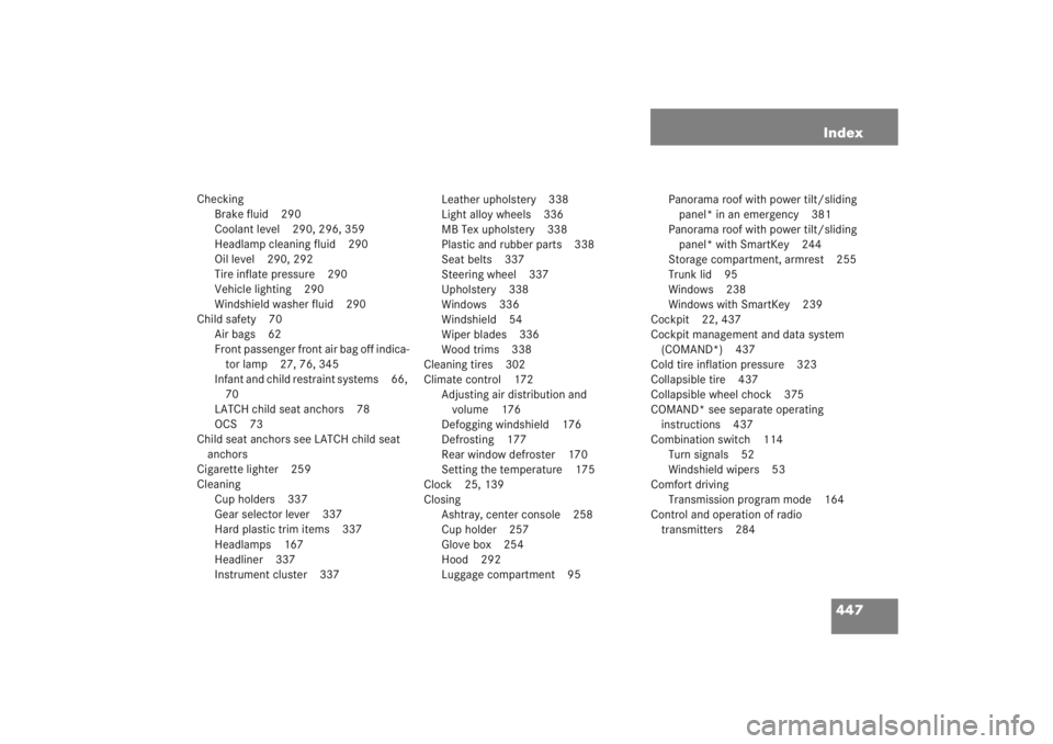 MERCEDES-BENZ C CLASS COUPE 2005 Owners Manual 447
Index
Checking
Brake fluid 290
Coolant level 290, 296, 359
Headlamp cleaning fluid 290
Oil level 290, 292
Tire inflate pressure 290
Vehicle lighting 290
Windshield washer fluid 290
Child safety 70