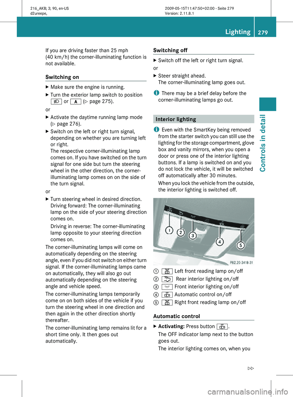 MERCEDES-BENZ CL CLASS 2010 Owners Manual If you are driving faster than 25 mph
(40 km/h) the corner-illuminating function is
not available.
Switching on
X
Make sure the engine is running.
X Turn the exterior lamp switch to position
L or c (Y MERCEDES-BENZ CL CLASS 2010 Owners Manual If you are driving faster than 25 mph
(40 km/h) the corner-illuminating function is
not available.
Switching on
X
Make sure the engine is running.
X Turn the exterior lamp switch to position
L or c (Y