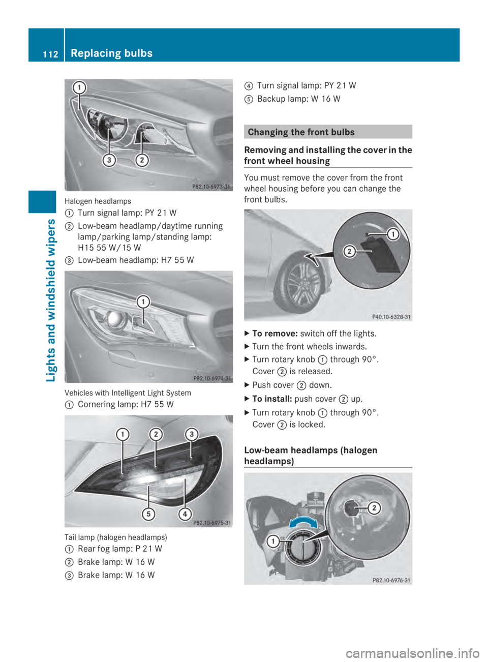MERCEDES-BENZ CLA 2014  Owners Manual Halogen headlamps
�Turnsignal lamp: PY 21 W
�Low-beam headlamp/daytime running
lamp/parking lamp/standing lamp:
H15 55 W/15 W
�"Low-beam headlamp: H7 55 W
Vehicles with IntelligentLight System
�Cor