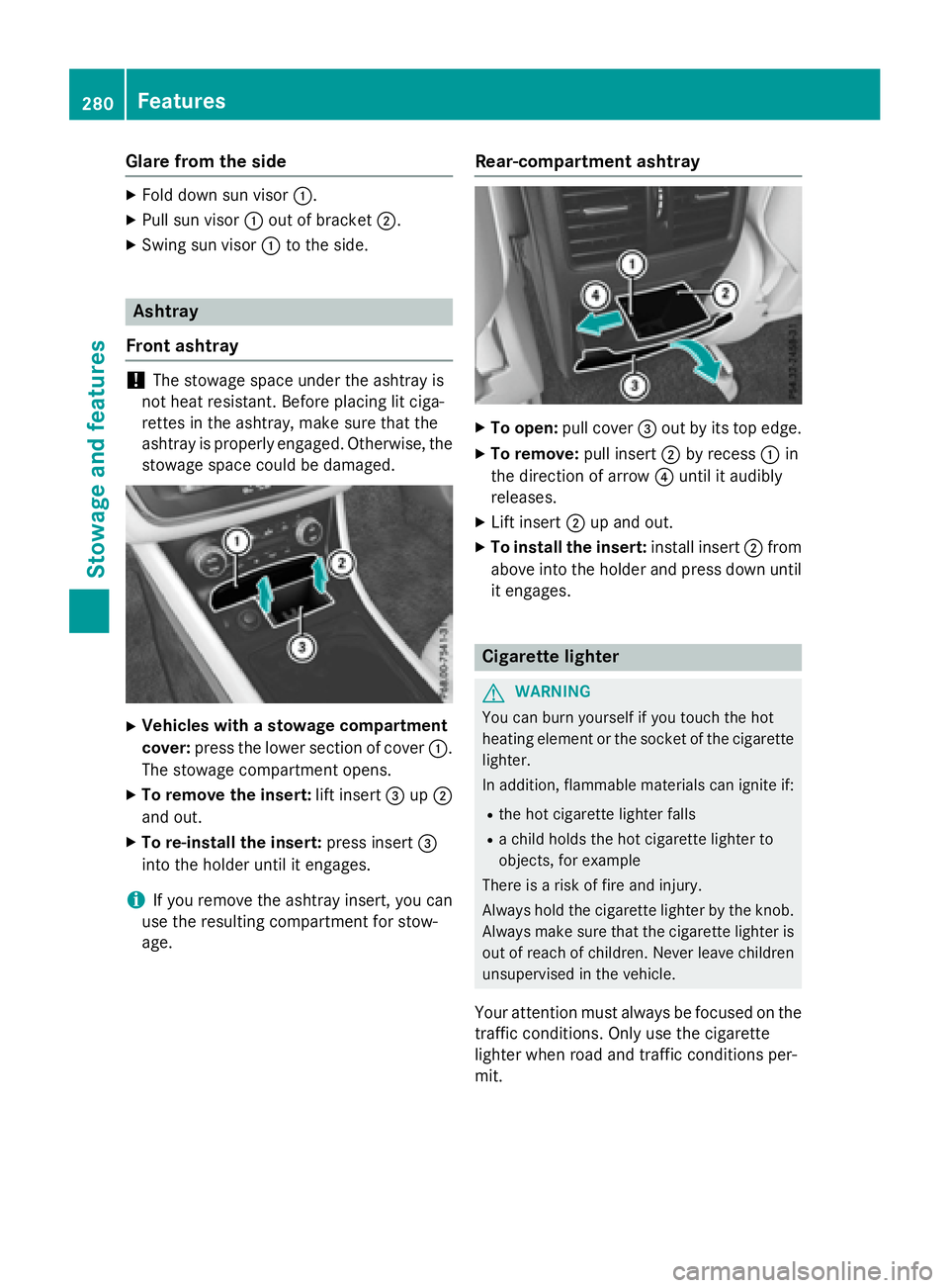 MERCEDES-BENZ CLA 2016  Owners Manual Glare from the side X
Fold down sun visor �C .X
Pull sun visor �C out of bracket �D .X
Swing sun visor �C to the side.
Ashtray
Front ashtray
! The stowage space under the ashtray is
not heat resistant