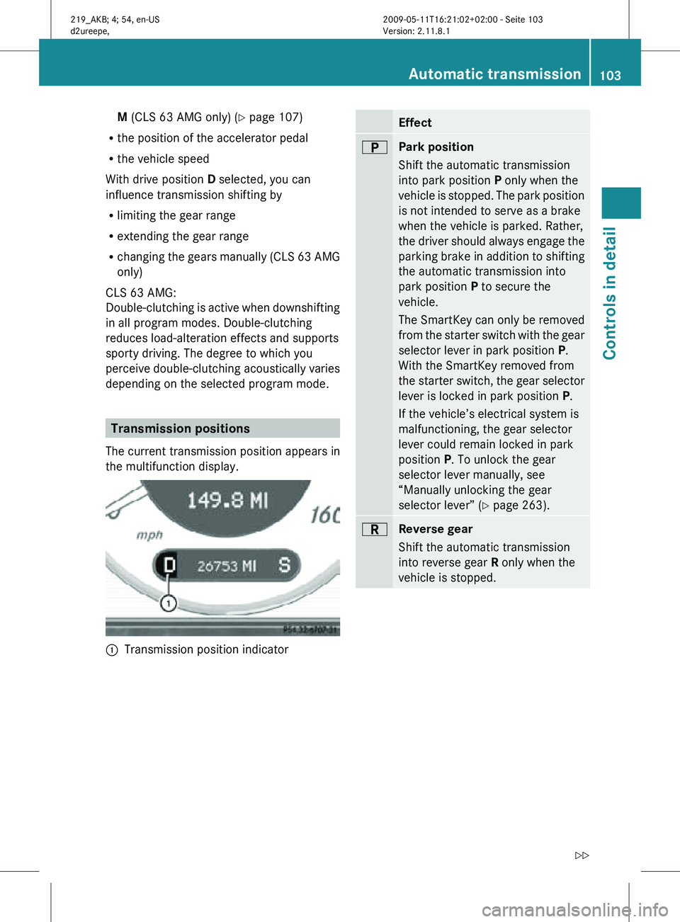 MERCEDES-BENZ CLS 2010  Owners Manual M (CLS 63 AMG only) (
Y page 107)
R the position of the accelerator pedal
R the vehicle speed
With drive position D selected, you can
influence transmission shifting by
R limiting the gear range
R ext