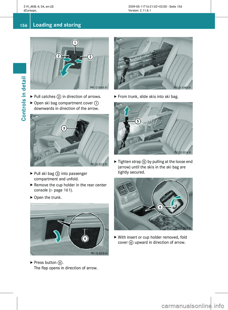 MERCEDES-BENZ CLS 2010  Owners Manual X
Pull catches  ; in direction of arrows.
X Open ski bag compartment cover  :
downwards in direction of the arrow. X
Pull ski bag  = into passenger
compartment and unfold.
X Remove the cup holder in t