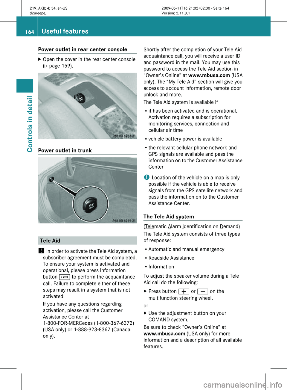 MERCEDES-BENZ CLS 2010 Owners Manual Power outlet in rear center console
X
Open the cover in the rear center console
(Y page 159). Power outlet in trunk
Tele Aid
! In order to activate the Tele Aid system, a
subscriber agreement must be MERCEDES-BENZ CLS 2010 Owners Manual Power outlet in rear center console
X
Open the cover in the rear center console
(Y page 159). Power outlet in trunk
Tele Aid
! In order to activate the Tele Aid system, a
subscriber agreement must be