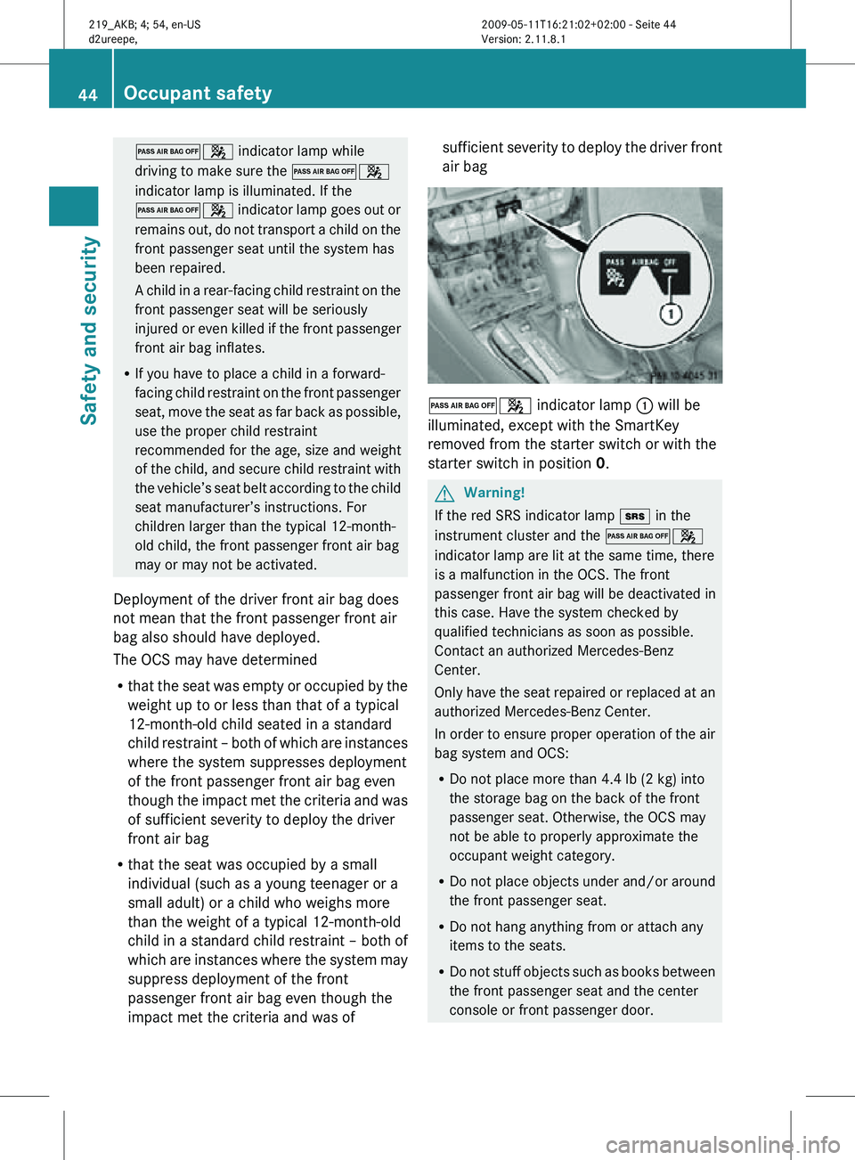 MERCEDES-BENZ CLS 2010 Service Manual 04 indicator lamp while
driving to make sure the 04
indicator lamp is illuminated. If the
04 indicator lamp goes out or
remains out, do not transport a child on the
front passenger seat until the syst