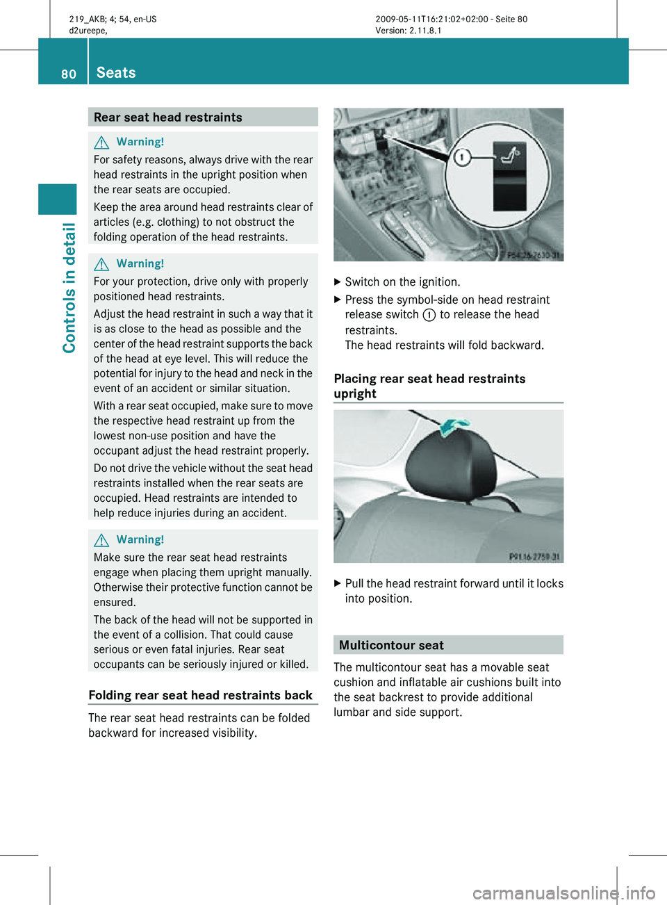 MERCEDES-BENZ CLS 2010 Manual Online Rear seat head restraints
G
Warning!
For safety reasons, always drive with the rear
head restraints in the upright position when
the rear seats are occupied.
Keep the area around head restraints clear
