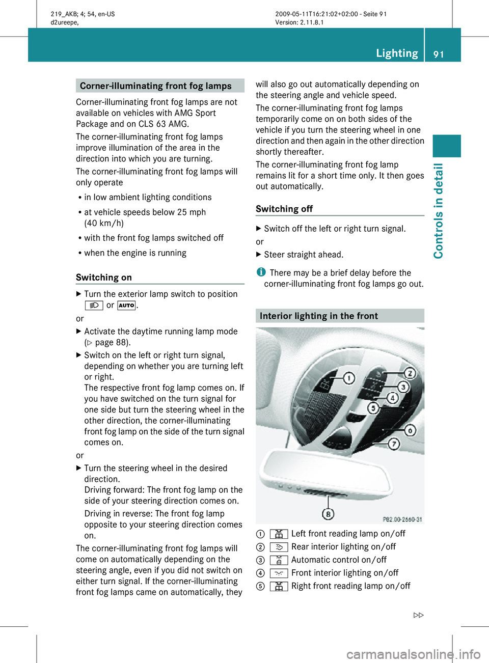 MERCEDES-BENZ CLS 2010  Owners Manual Corner-illuminating front fog lamps
Corner-illuminating front fog lamps are not
available on vehicles with AMG Sport
Package and on CLS 63 AMG.
The corner-illuminating front fog lamps
improve illumina