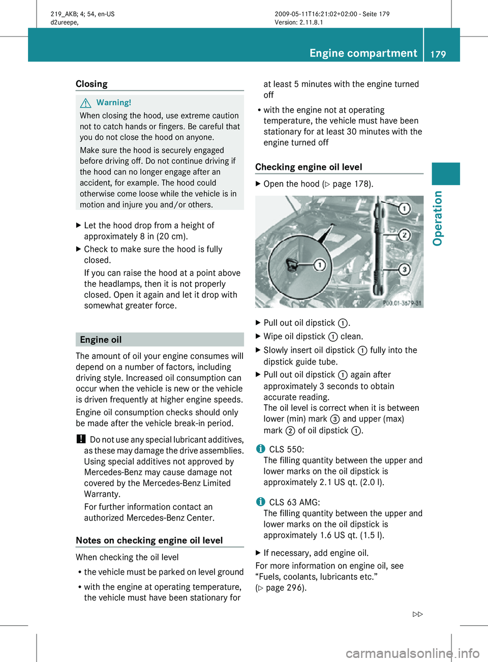 MERCEDES-BENZ CLS 2011 Owners Manual Closing
G
Warning!
When closing the hood, use extreme caution
not to catch hands or fingers. Be careful that
you do not close the hood on anyone.
Make sure the hood is securely engaged
before driving MERCEDES-BENZ CLS 2011 Owners Manual Closing
G
Warning!
When closing the hood, use extreme caution
not to catch hands or fingers. Be careful that
you do not close the hood on anyone.
Make sure the hood is securely engaged
before driving