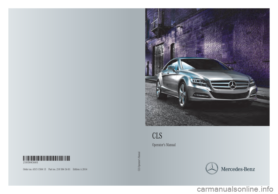 MERCEDES-BENZ CLS 2014 Owners Manual CLS
Operator' sM anual
Order no. 6515 1504 13 Part no. 218 584 36 81 Edition A2 014
É2185843681+ËÍ2185843681
CLS Operator's Manual MERCEDES-BENZ CLS 2014 Owners Manual CLS
Operator' sM anual
Order no. 6515 1504 13 Part no. 218 584 36 81 Edition A2 014
É2185843681+ËÍ2185843681
CLS Operator's Manual