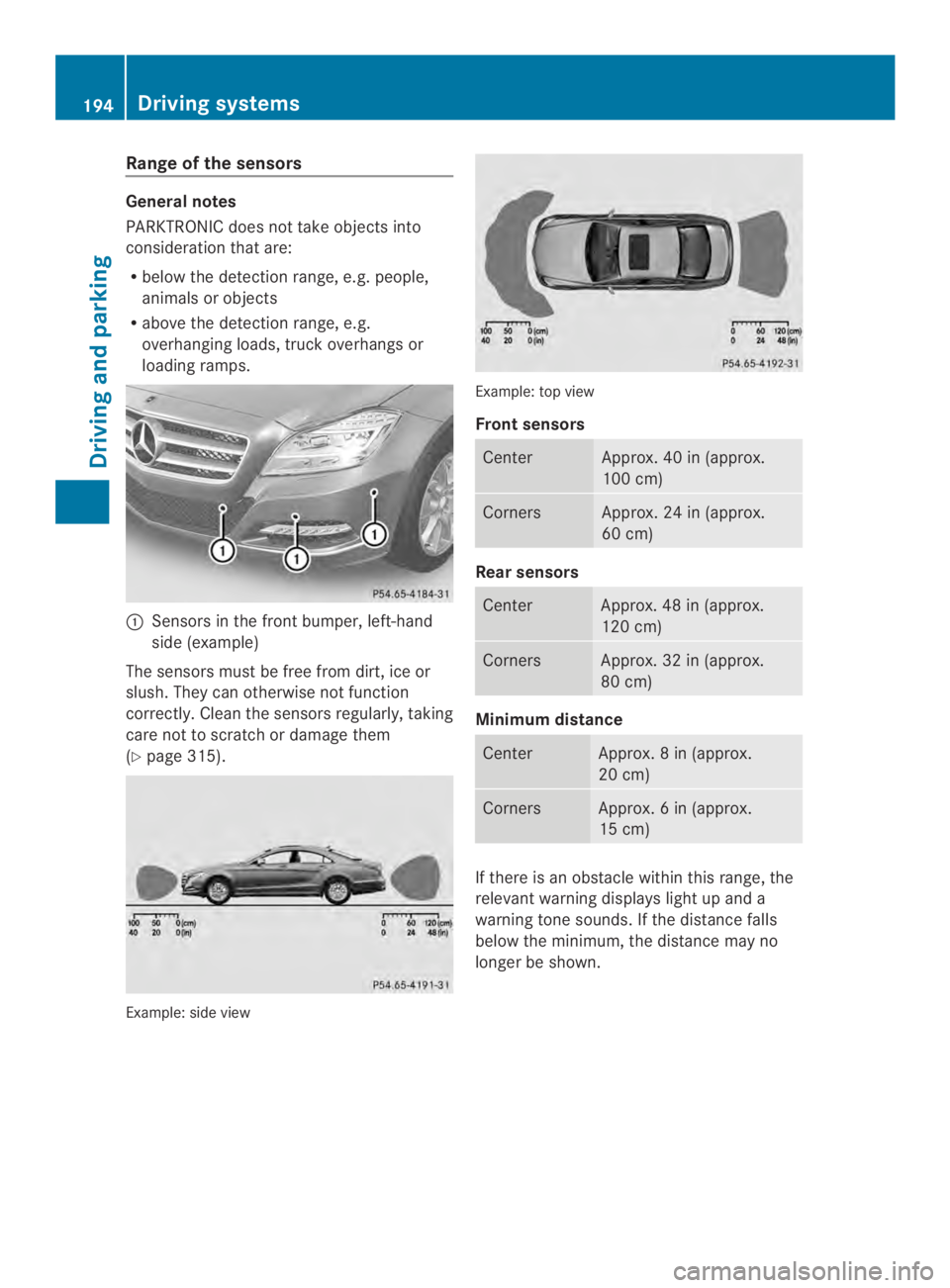 MERCEDES-BENZ CLS 2014  Owners Manual Rangeofthe sensors
General notes
PARKTRONIC doesnot take objects into
consideration that are:
Rbelow the detection range, e.g. people,
animalsorobjects
Rabove the detection range, e.g.
overhanging loa