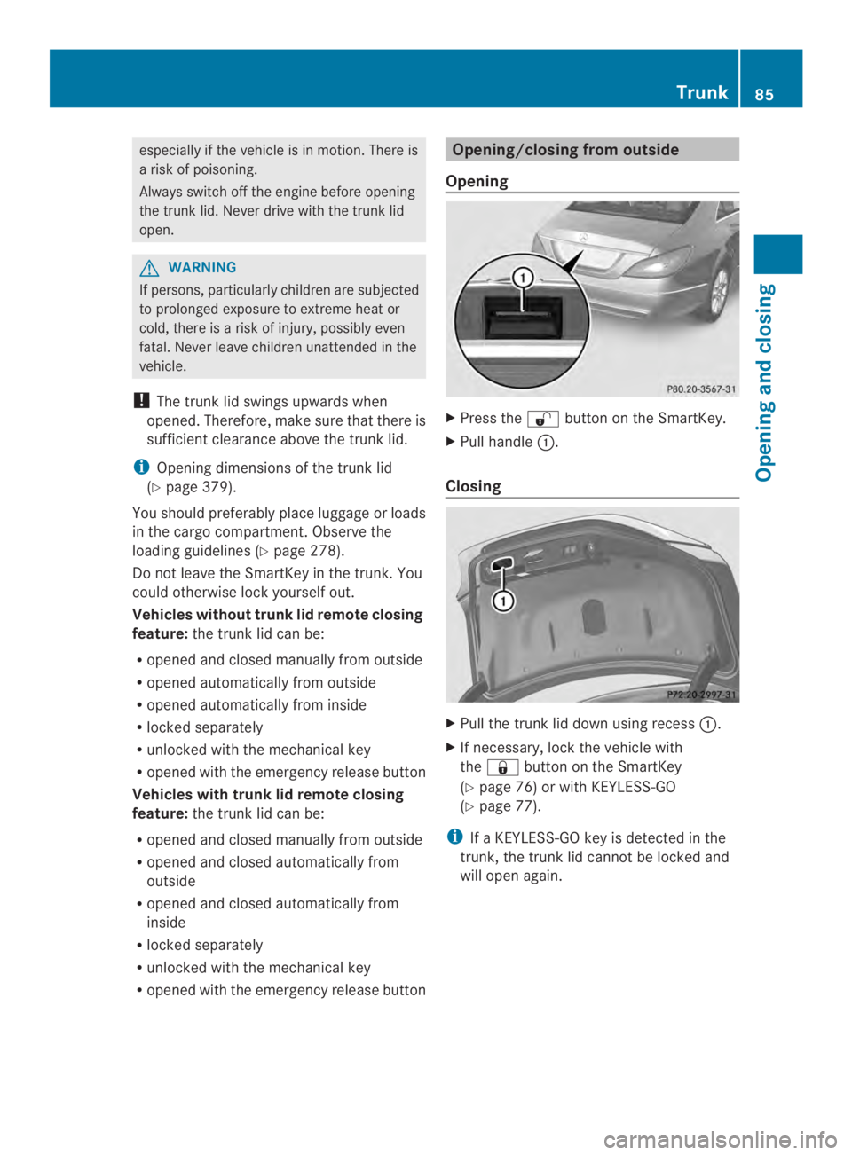 MERCEDES-BENZ CLS 2014 Manual Online especially if the vehicle is in motion.There is
arisk of poisoning.
Always switch off the engine before opening
the trunk lid. Never drive with the trunk lid
open.
GWARNING
If persons, particularly ch