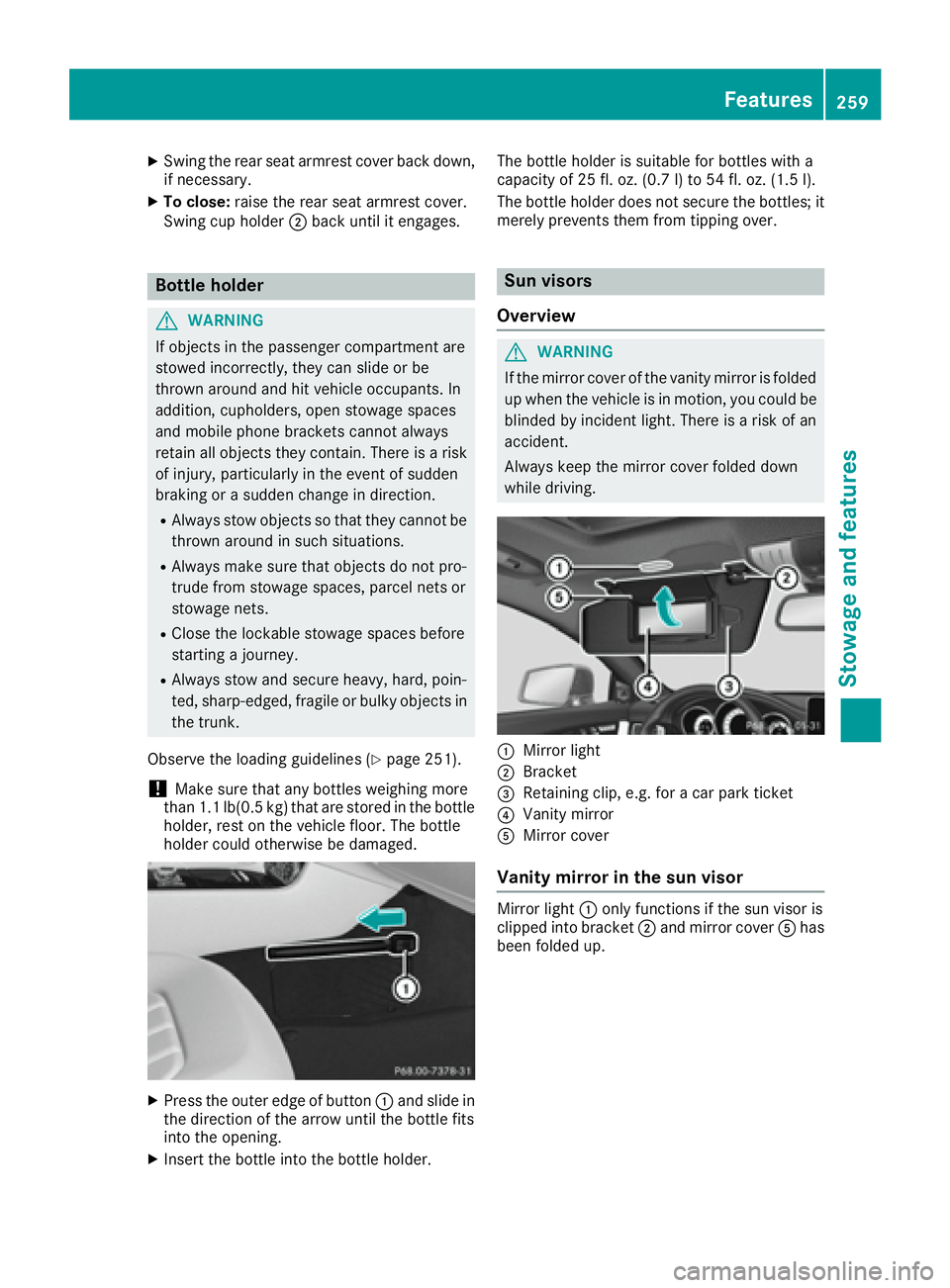 MERCEDES-BENZ CLS 2016  Owners Manual X
Swing the rear seat armrest cover back down,
if necessary. X
To close: raise the rear seat armrest cover.
Swing cup holder �D back until it engages.
Bottle holder
G WARNING
If objects in the passeng