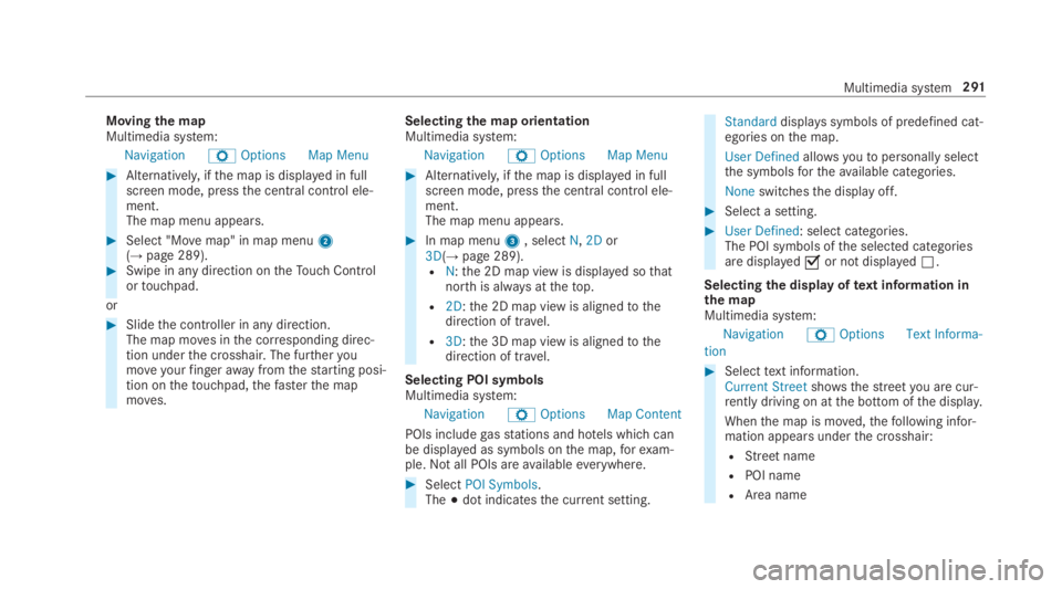 MERCEDES-BENZ E CLASS 2019  Owners Manual Movingthe mapMultimedia system:
NavigationZOptionsMap Menu
�Alternatively,ifthe map is displayed in fullscreen mode, pressthe central control ele‐ment.The map menu appears.
�Select "Movemap