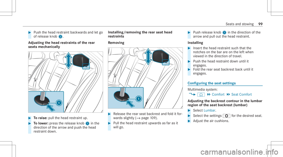 MERCEDES-BENZ GLC 2020 Owners Manual #
Push thehead restra int bac kwards and letgo
of release knob 2.
Ad jus tingthe head restra ints ofthere ar
seats mechanic ally #
Toraise: pullthehead restra int up. #
Tolowe r:press there lease knob MERCEDES-BENZ GLC 2020 Owners Manual #
Push thehead restra int bac kwards and letgo
of release knob 2.
Ad jus tingthe head restra ints ofthere ar
seats mechanic ally #
Toraise: pullthehead restra int up. #
Tolowe r:press there lease knob