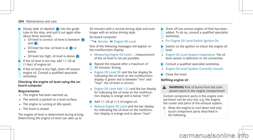 MERCEDES-BENZ GLC 2022 Owners Manual #
Slowly slide oildi ps tic k1 intoth eguide
tube tothestop, and pullitout again afte r
about thre esecon ds.
R Oilleve lis cor rect:oil leve lis be tween 2
and 3.
R Oilleve lto olow: oil leve lis at MERCEDES-BENZ GLC 2022 Owners Manual #
Slowly slide oildi ps tic k1 intoth eguide
tube tothestop, and pullitout again afte r
about thre esecon ds.
R Oilleve lis cor rect:oil leve lis be tween 2
and 3.
R Oilleve lto olow: oil leve lis at