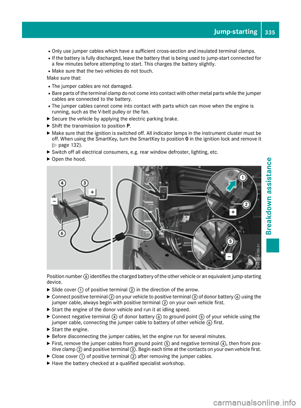 MERCEDES-BENZ GLE 2017  Owners Manual R
Only use jumper cables which have a sufficient cross-section and insulated terminal clamps. R
If the battery is fully discharged, leave the battery that is being used to jump-start connected for
a f