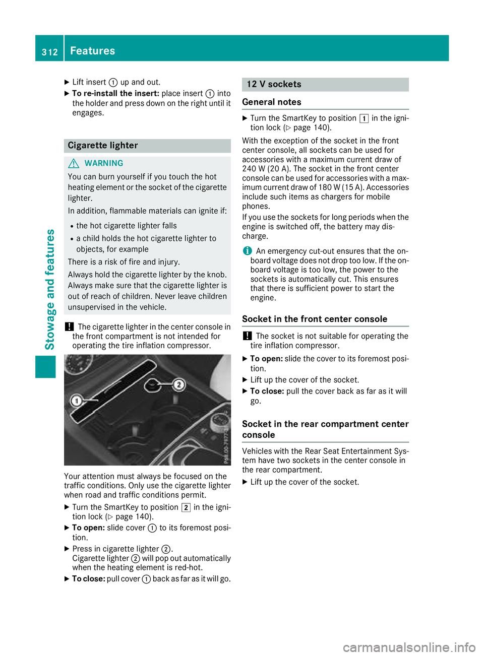 MERCEDES-BENZ GLS 2018  Owners Manual X
Lift insert �C up and out.X
To re-install the insert: place insert �C into
the holder and press down on the right until it
engages.
Cigarette lighter
G WARNING
You can burn yourself if you touch the