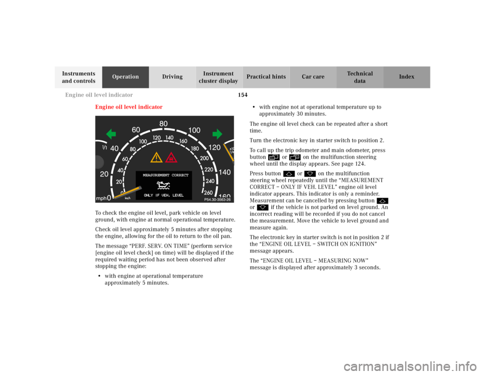 MERCEDES-BENZ S CLASS 2000 Owners Manual 154 Engine oil level indicator
Te ch n ica l
data Instruments
and controlsOperationDrivingInstrument
cluster displayPractical hints Car care Index
Engine oil level indicator
To check the engine oil MERCEDES-BENZ S CLASS 2000 Owners Manual 154 Engine oil level indicator
Te ch n ica l
data Instruments
and controlsOperationDrivingInstrument
cluster displayPractical hints Car care Index
Engine oil level indicator
To check the engine oil