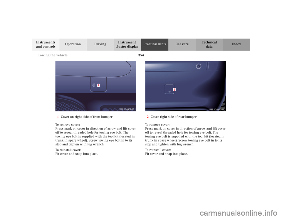 MERCEDES-BENZ S CLASS 2000 Owners Manual 354 Towing the vehicle
Te ch n ica l
data Instruments
and controlsOperation DrivingInstrument
cluster displayPractical hintsCar care Index
1Cover on right side of front bumper
To remove cover:
Press MERCEDES-BENZ S CLASS 2000 Owners Manual 354 Towing the vehicle
Te ch n ica l
data Instruments
and controlsOperation DrivingInstrument
cluster displayPractical hintsCar care Index
1Cover on right side of front bumper
To remove cover:
Press