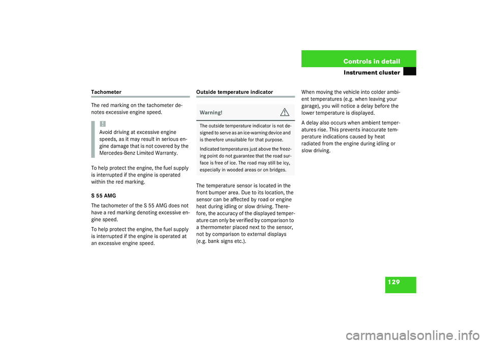 MERCEDES-BENZ S CLASS 2003  Owners Manual 129 Controls in detail
Instrument cluster
Tachometer
The red marking on the tachometer de-
notes excessive engine speed.
To help protect the engine, the fuel supply 
is interrupted if the engine is op