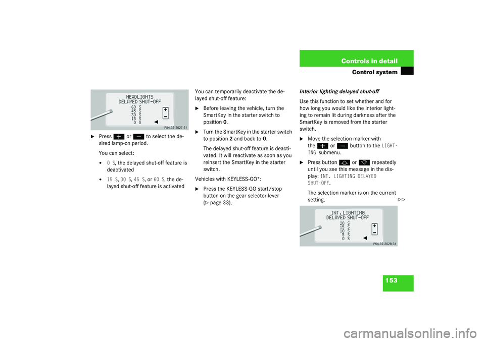 MERCEDES-BENZ S CLASS 2003  Owners Manual 153 Controls in detail
Control system

Press
æ
 or
ç
 to select the de-
sired lamp-on period.
You can select:

0 S
, the delayed shut-off feature is 
deactivated

15 S
, 30 S
, 45 S
, or 
60 S
, 