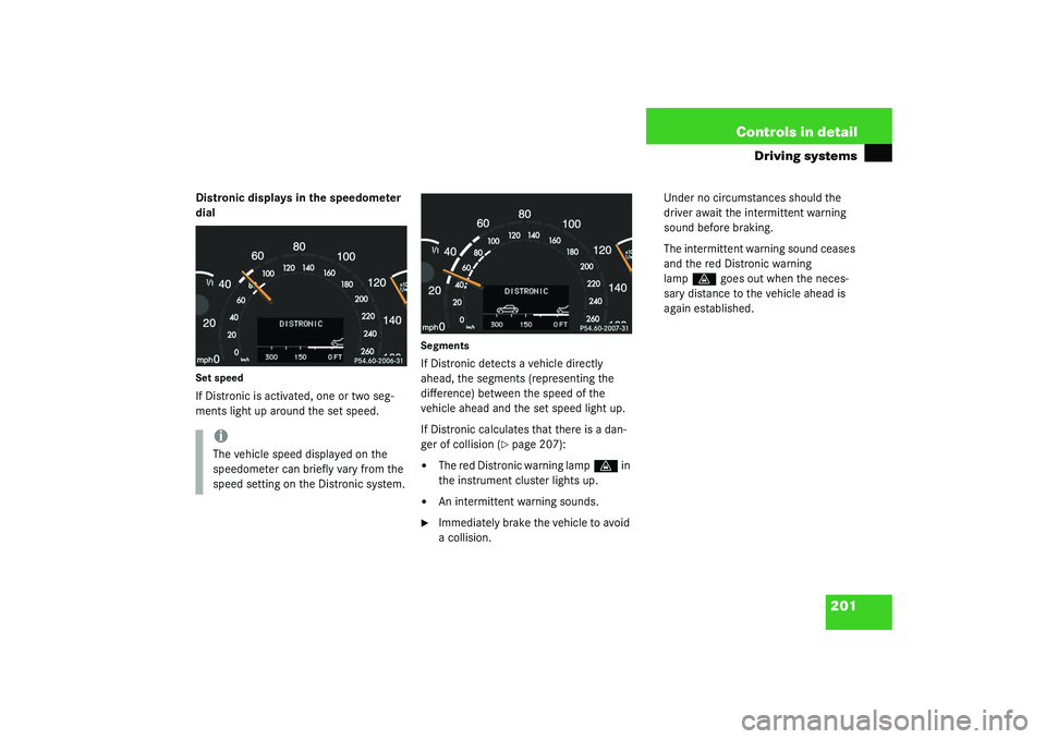 MERCEDES-BENZ S CLASS 2003  Owners Manual 201 Controls in detail
Driving systems
Distronic displays in the speedometer 
dialSet speedIf Distronic is activated, one or two seg-
ments light up around the set speed.
SegmentsIf Distronic detects 
