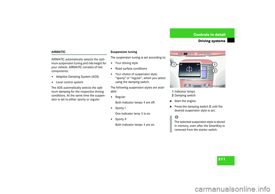 MERCEDES-BENZ S CLASS 2003  Owners Manual 211 Controls in detail
Driving systems
AIRMATIC
AIRMATIC automatically selects the opti-
mum suspension tuning and ride height for 
your vehicle. AIRMATIC consists of two 
components:
Adaptive Dampin