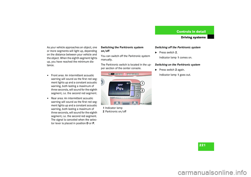 MERCEDES-BENZ S CLASS 2003  Owners Manual 221 Controls in detail
Driving systems
As your vehicle approaches an object, one 
or more segments will light up, depending 
on the distance between your vehicle and 
the object. When the eighth segme