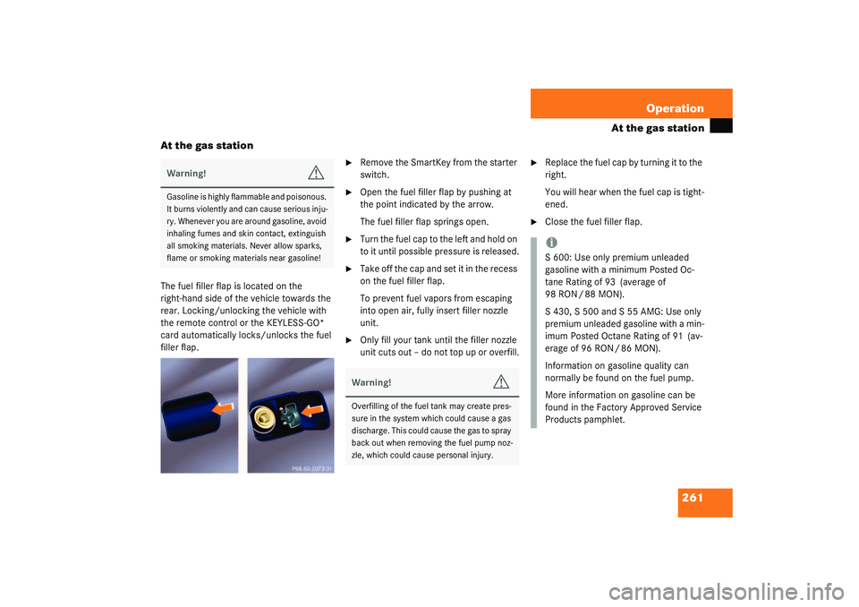 MERCEDES-BENZ S CLASS 2003  Owners Manual 261 Operation
At the gas station
At the gas station
The fuel filler flap is located on the 
right-hand side of the vehicle towards the 
rear. Locking/unlocking the vehicle with 
the remote control or 