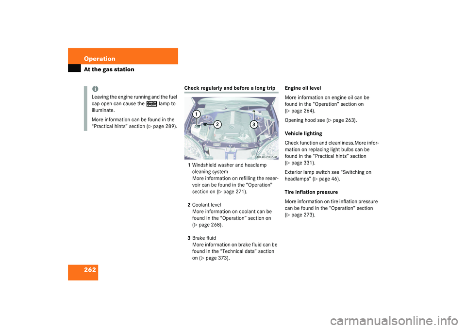MERCEDES-BENZ S CLASS 2003  Owners Manual 262 OperationAt the gas station
Check regularly and before a long trip
1Windshield washer and headlamp 
cleaning system
More information on refilling the reser-
voir can be found in the “Operation