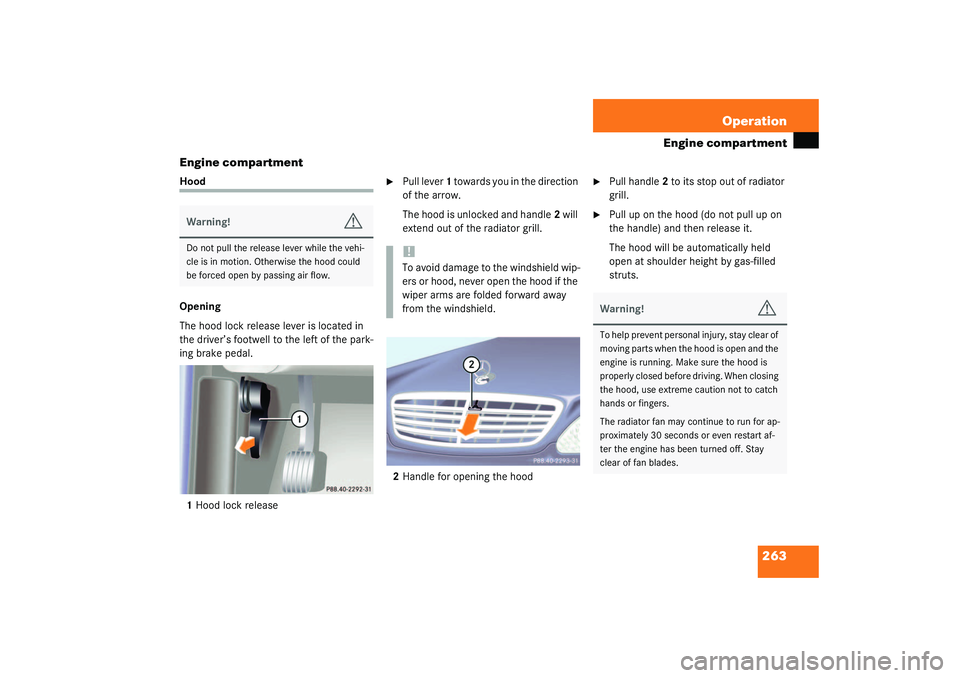 MERCEDES-BENZ S CLASS 2003  Owners Manual 263 Operation
Engine compartment
Engine compartment
Hood
Opening
The hood lock release lever is located in 
the driver’s footwell to the left of the park-
ing brake pedal.
1Hood lock release

Pull 