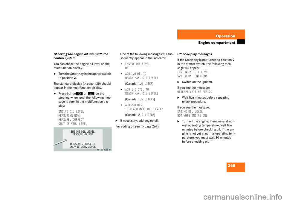 MERCEDES-BENZ S CLASS 2003  Owners Manual 265 Operation
Engine compartment
Checking the engine oil level with the 
control system
You can check the engine oil level on the 
multifunction display.
Turn the SmartKey in the starter switch 
to p