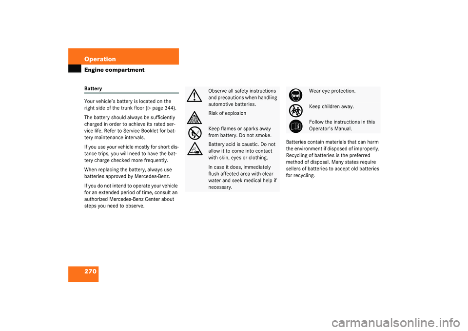 MERCEDES-BENZ S CLASS 2003  Owners Manual 270 OperationEngine compartmentBattery
Your vehicle’s battery is located on the 
right side of the trunk floor (
page 344).
The battery should always be sufficiently 
charged in order to achieve it