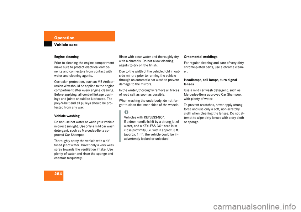 MERCEDES-BENZ S CLASS 2003  Owners Manual 284 OperationVehicle careEngine cleaning
Prior to cleaning the engine compartment 
make sure to protect electrical compo-
nents and connectors from contact with 
water and cleaning agents.
Corrosion p