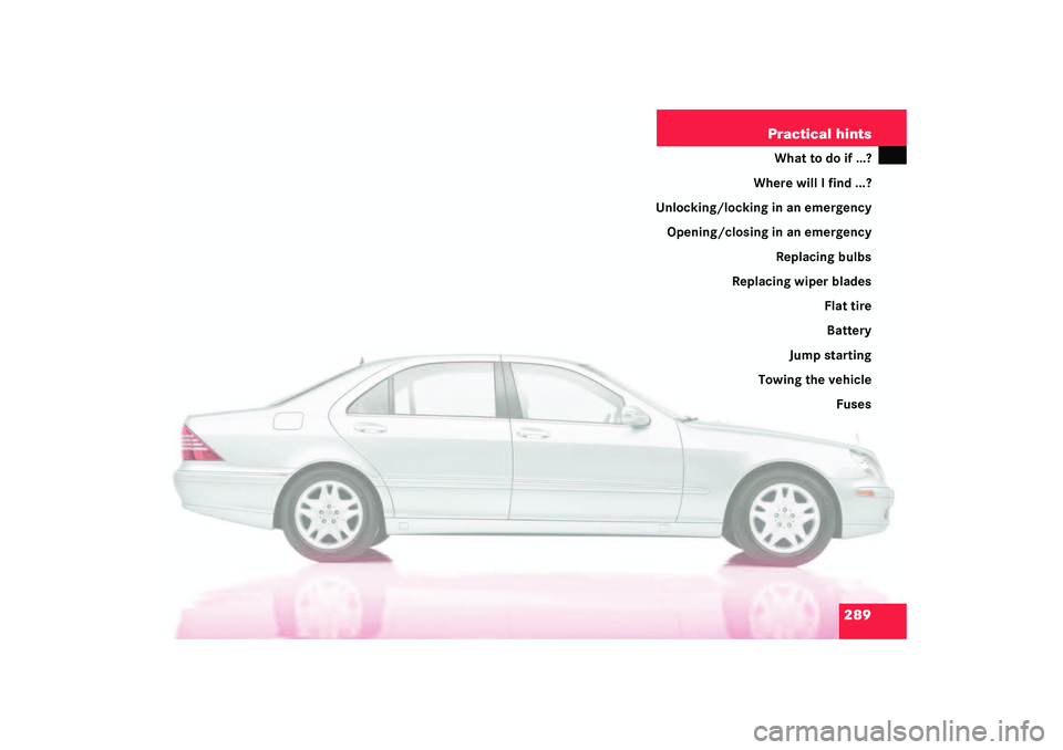 MERCEDES-BENZ S CLASS 2003  Owners Manual 289 Practical hints
What to do if …?
Where will I find ...?
Unlocking/locking in an emergency
Opening/closing in an emergency
Replacing bulbs
Replacing wiper blades
Flat tire
Battery
Jump starting
T