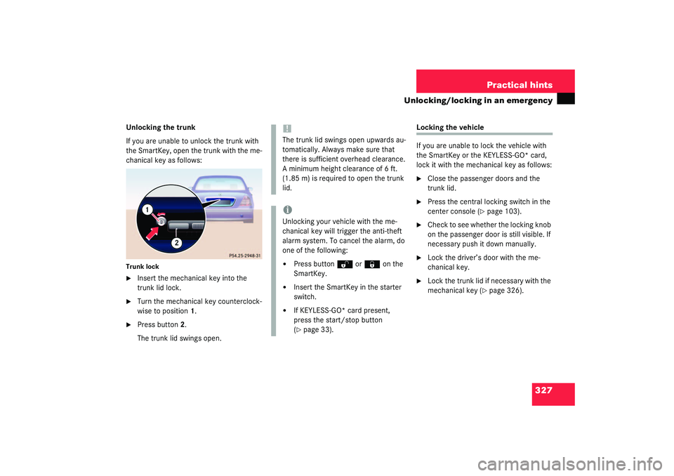 MERCEDES-BENZ S CLASS 2003  Owners Manual 327 Practical hints
Unlocking/locking in an emergency
Unlocking the trunk
If you are unable to unlock the trunk with 
the SmartKey, open the trunk with the me-
chanical key as follows:Trunk lock
Inse