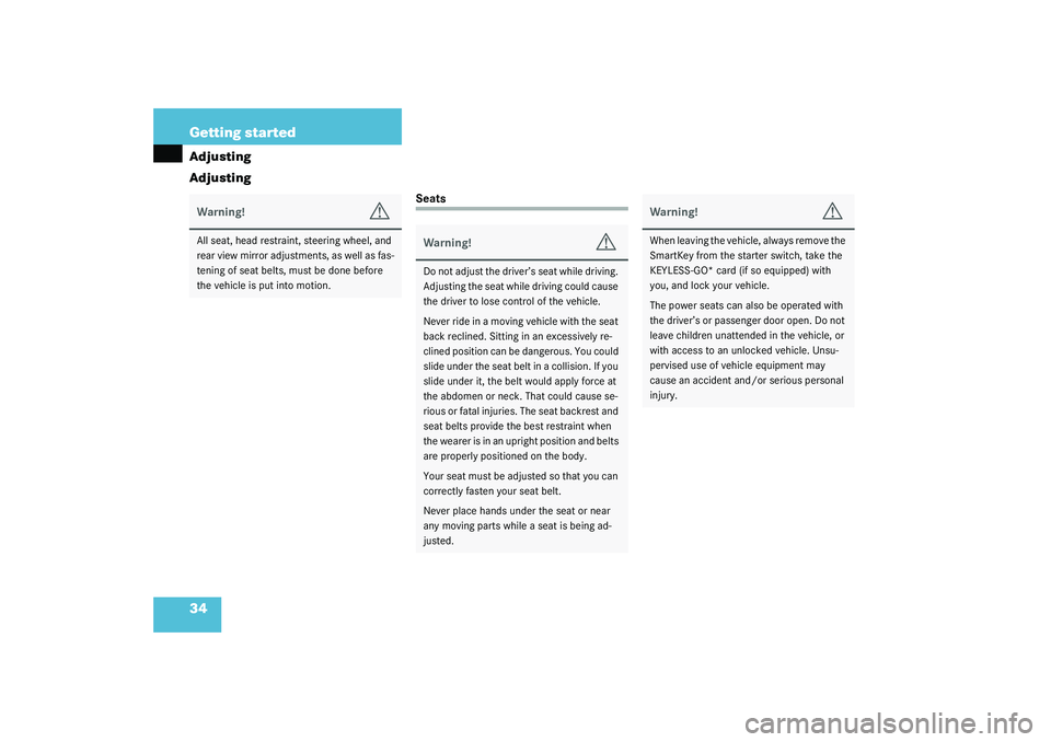 MERCEDES-BENZ S CLASS 2003  Owners Manual 34 Getting startedAdjusting
Adjusting
Seats
Warning!
G
All seat, head restraint, steering wheel, and 
rear view mirror adjustments, as well as fas-
tening of seat belts, must be done before 
the vehic