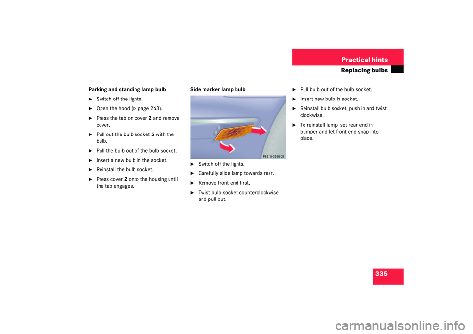 MERCEDES-BENZ S CLASS 2003  Owners Manual 335 Practical hints
Replacing bulbs
Parking and standing lamp bulb
Switch off the lights.

Open the hood (
page 263).

Press the tab on cover2 and remove 
cover.

Pull out the bulb socket5 with t