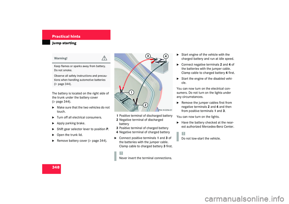 MERCEDES-BENZ S CLASS 2003  Owners Manual 348 Practical hintsJump startingThe battery is located on the right side of 
the trunk under the battery cover 
(page 344).

Make sure that the two vehicles do not 
touch.

Turn off all electrical 