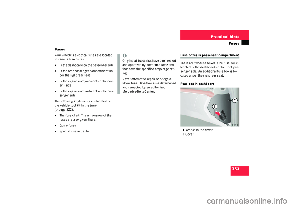 MERCEDES-BENZ S CLASS 2003  Owners Manual 353 Practical hintsFuses
Fuses
Your vehicle’s electrical fuses are located 
in various fuse boxes:
In the dashboard on the passenger side

In the rear passenger compartment un-
der the right rear 