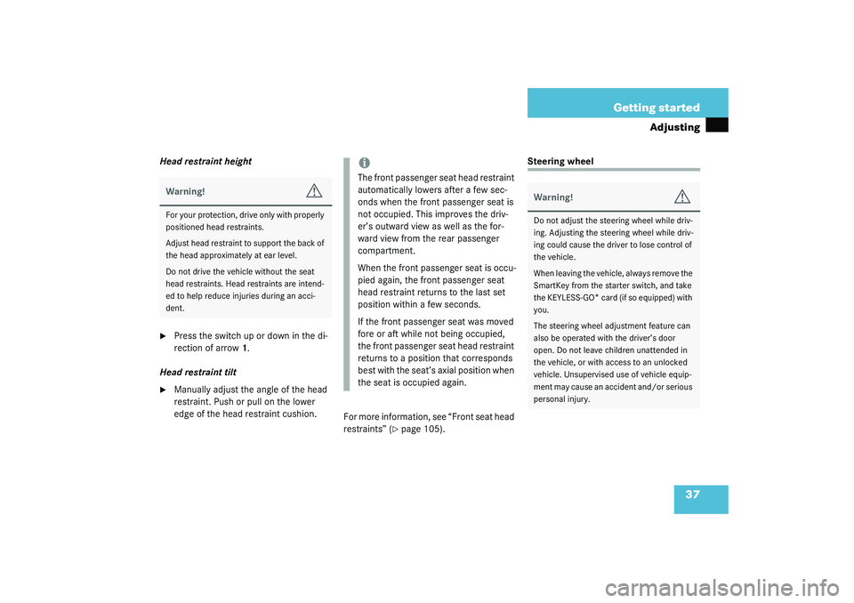 MERCEDES-BENZ S CLASS 2003  Owners Manual 37 Getting started
Adjusting
Head restraint height
Press the switch up or down in the di-
rection of arrow1.
Head restraint tilt

Manually adjust the angle of the head 
restraint. Push or pull on th