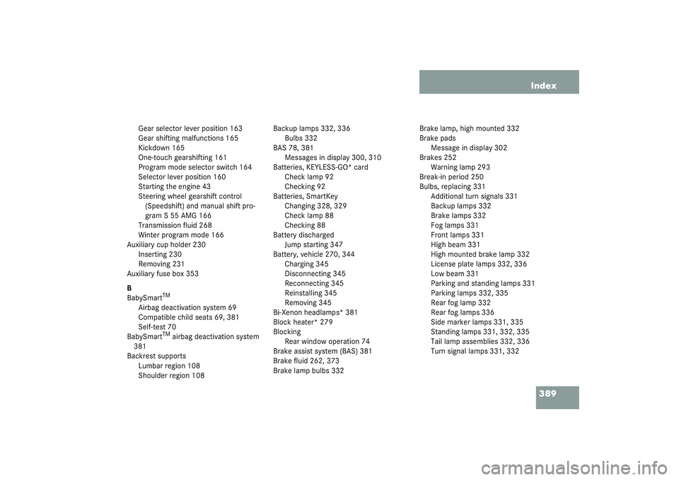 MERCEDES-BENZ S CLASS 2003 Owners Manual 389 Index
Gear selector lever position 163
Gear shifting malfunctions 165
Kickdown 165
One-touch gearshifting 161
Program mode selector switch 164
Selector lever position 160
Starting the engine 43
St MERCEDES-BENZ S CLASS 2003 Owners Manual 389 Index
Gear selector lever position 163
Gear shifting malfunctions 165
Kickdown 165
One-touch gearshifting 161
Program mode selector switch 164
Selector lever position 160
Starting the engine 43
St