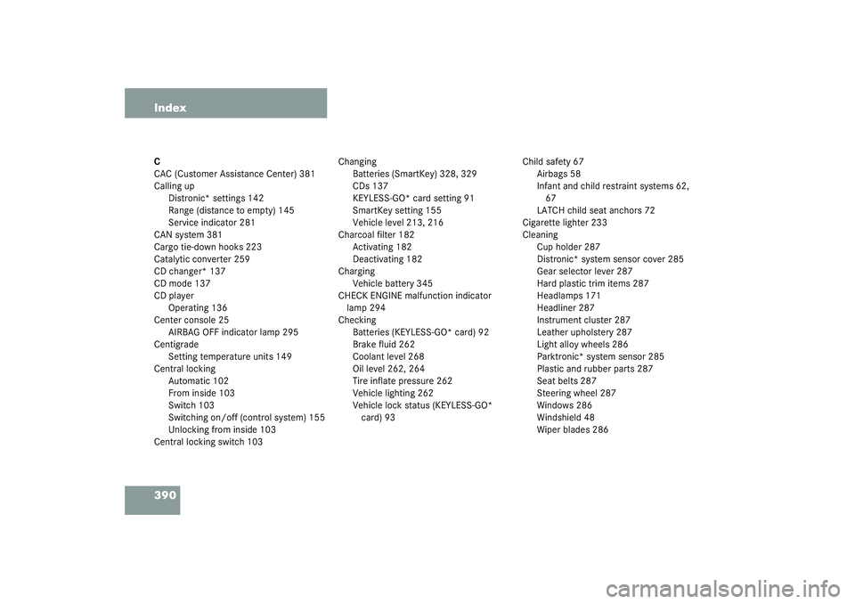 MERCEDES-BENZ S CLASS 2003 User Guide 390 IndexC
CAC (Customer Assistance Center) 381
Calling up
Distronic* settings 142
Range (distance to empty) 145
Service indicator 281
CAN system 381
Cargo tie-down hooks 223
Catalytic converter 259
C