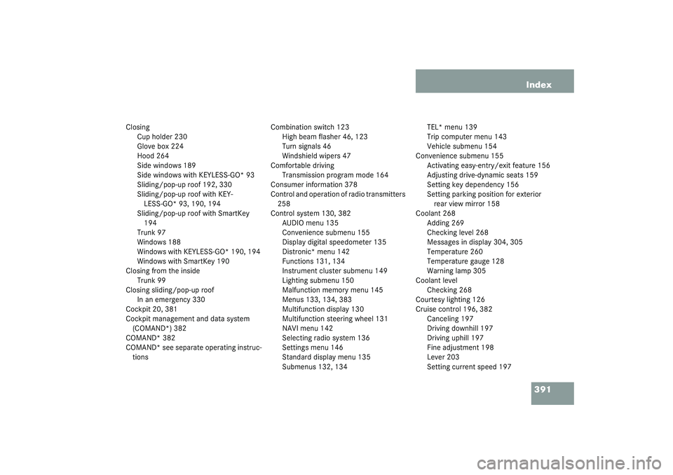 MERCEDES-BENZ S CLASS 2003  Owners Manual 391 Index
Closing
Cup holder 230
Glove box 224
Hood 264
Side windows 189
Side windows with KEYLESS-GO* 93
Sliding/pop-up roof 192, 330
Sliding/pop-up roof with KEY-
LESS-GO* 93, 190, 194
Sliding/pop-u