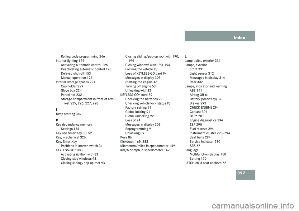 MERCEDES-BENZ S CLASS 2003 User Guide 397 Index
Rolling code programming 246
Interior lighting 124
Activating automatic control 125
Deactivating automatic control 125
Delayed shut-off 153
Manual operation 125
Interior storage spaces 224
C
