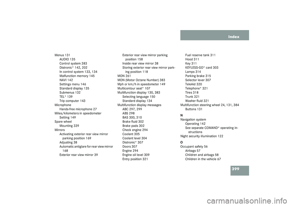 MERCEDES-BENZ S CLASS 2003 Owners Manual 399 Index
Menus 131
AUDIO 135
Control system 383
Distronic* 142, 202
In control system 133, 134
Malfunction memory 145
NAVI 142
Settings menu 146
Standard display 135
Submenus 132
TEL* 139
Trip comput MERCEDES-BENZ S CLASS 2003 Owners Manual 399 Index
Menus 131
AUDIO 135
Control system 383
Distronic* 142, 202
In control system 133, 134
Malfunction memory 145
NAVI 142
Settings menu 146
Standard display 135
Submenus 132
TEL* 139
Trip comput