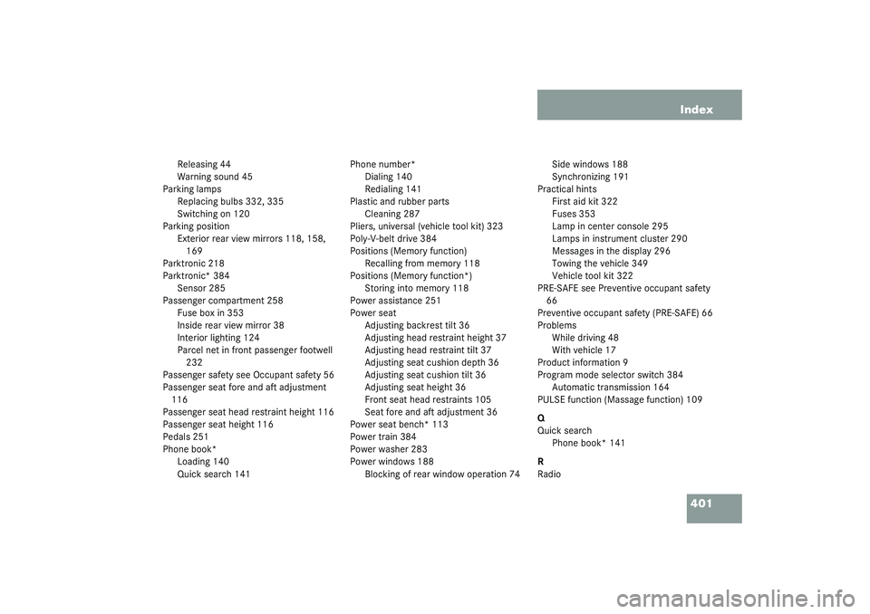 MERCEDES-BENZ S CLASS 2003 Owners Manual 401 Index
Releasing 44
Warning sound 45
Parking lamps
Replacing bulbs 332, 335
Switching on 120
Parking position
Exterior rear view mirrors 118, 158,
169
Parktronic 218
Parktronic* 384
Sensor 285
Pas MERCEDES-BENZ S CLASS 2003 Owners Manual 401 Index
Releasing 44
Warning sound 45
Parking lamps
Replacing bulbs 332, 335
Switching on 120
Parking position
Exterior rear view mirrors 118, 158,
169
Parktronic 218
Parktronic* 384
Sensor 285
Pas