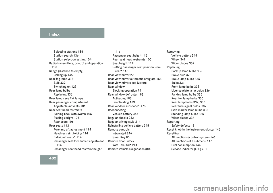MERCEDES-BENZ S CLASS 2003 Owners Manual 402 Index
Selecting stations 136
Station search 136
Station selection setting 154
Radio transmitters, control and operation
258
Range (distance to empty)
Calling up 145
Rear fog lamp 332
Bulb 332
Swi MERCEDES-BENZ S CLASS 2003 Owners Manual 402 Index
Selecting stations 136
Station search 136
Station selection setting 154
Radio transmitters, control and operation
258
Range (distance to empty)
Calling up 145
Rear fog lamp 332
Bulb 332
Swi